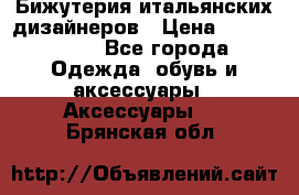 Бижутерия итальянских дизайнеров › Цена ­ 1500-3800 - Все города Одежда, обувь и аксессуары » Аксессуары   . Брянская обл.